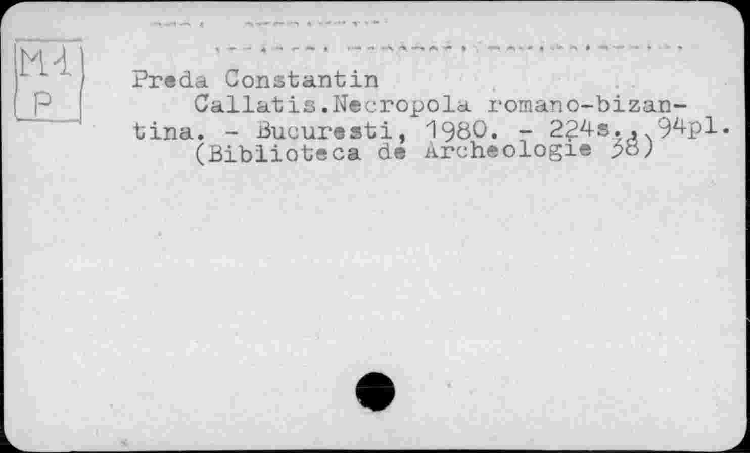 ﻿М-Г
P
Preda Constantin
Callatis.Necropola romano-bizan-tina. - Bucuresti, 1980. - 224s., 94pl.
(Biblioteca de Archéologie >8?